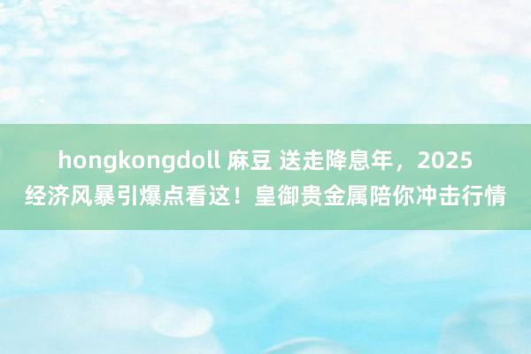 hongkongdoll 麻豆 送走降息年，2025经济风暴引爆点看这！皇御贵金属陪你冲击行情