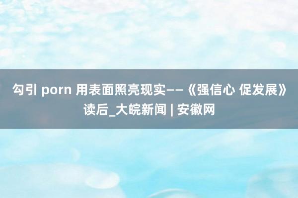 勾引 porn 用表面照亮现实——《强信心 促发展》读后_大皖新闻 | 安徽网