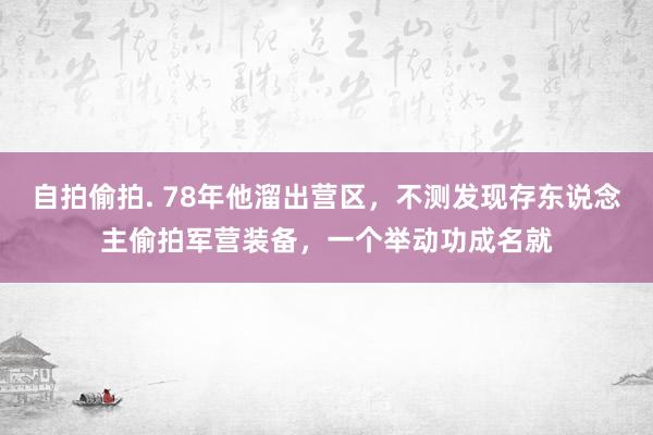 自拍偷拍. 78年他溜出营区，不测发现存东说念主偷拍军营装备，一个举动功成名就