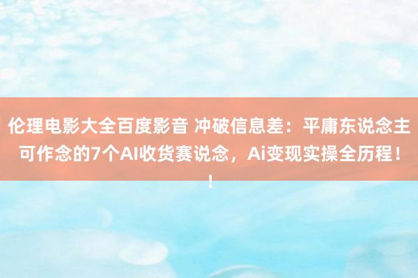 伦理电影大全百度影音 冲破信息差：平庸东说念主可作念的7个AI收货赛说念，Ai变现实操全历程！