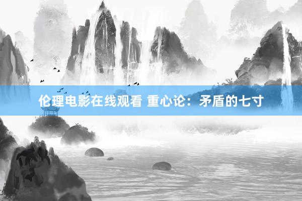 伦理电影在线观看 重心论：矛盾的七寸