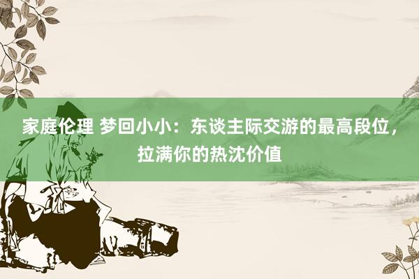 家庭伦理 梦回小小：东谈主际交游的最高段位，拉满你的热沈价值