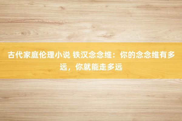 古代家庭伦理小说 铁汉念念维：你的念念维有多远，你就能走多远