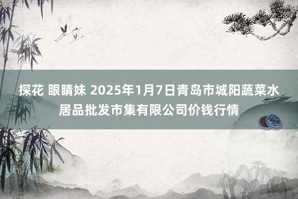 探花 眼睛妹 2025年1月7日青岛市城阳蔬菜水居品批发市集有限公司价钱行情