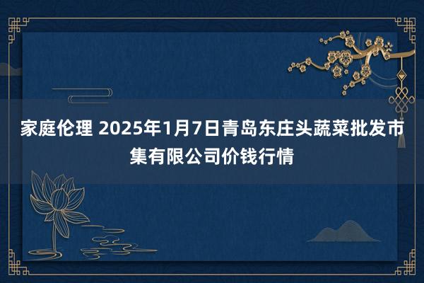 家庭伦理 2025年1月7日青岛东庄头蔬菜批发市集有限公司价钱行情