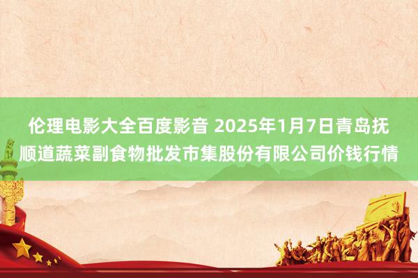 伦理电影大全百度影音 2025年1月7日青岛抚顺道蔬菜副食物批发市集股份有限公司价钱行情