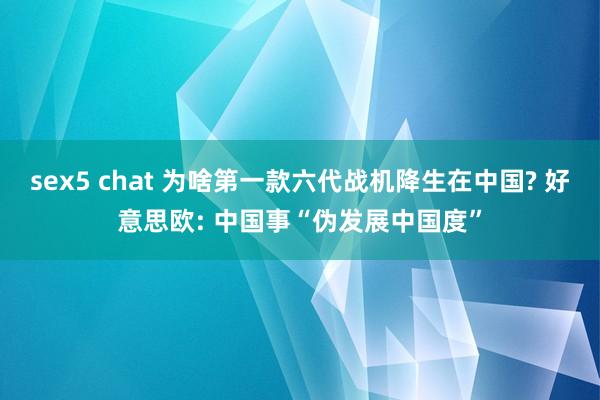 sex5 chat 为啥第一款六代战机降生在中国? 好意思欧: 中国事“伪发展中国度”