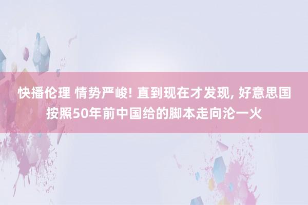 快播伦理 情势严峻! 直到现在才发现， 好意思国按照50年前中国给的脚本走向沦一火