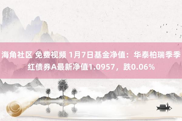 海角社区 免费视频 1月7日基金净值：华泰柏瑞季季红债券A最新净值1.0957，跌0.06%