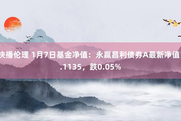 快播伦理 1月7日基金净值：永赢昌利债券A最新净值1.1135，跌0.05%