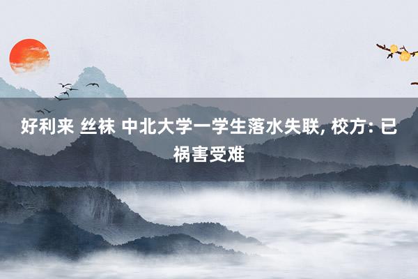 好利来 丝袜 中北大学一学生落水失联， 校方: 已祸害受难