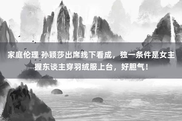 家庭伦理 孙颖莎出席线下看成，独一条件是女主握东谈主穿羽绒服上台，好胆气！