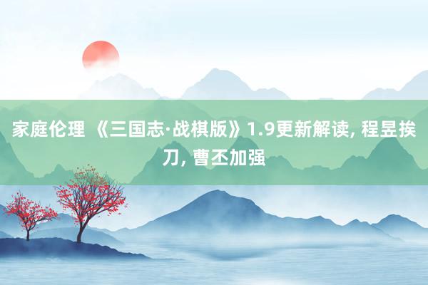 家庭伦理 《三国志·战棋版》1.9更新解读， 程昱挨刀， 曹丕加强