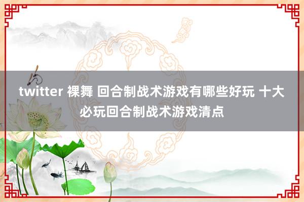 twitter 裸舞 回合制战术游戏有哪些好玩 十大必玩回合制战术游戏清点