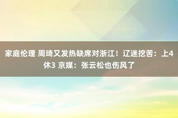 家庭伦理 周琦又发热缺席对浙江！辽迷挖苦：上4休3 京媒：张云松也伤风了