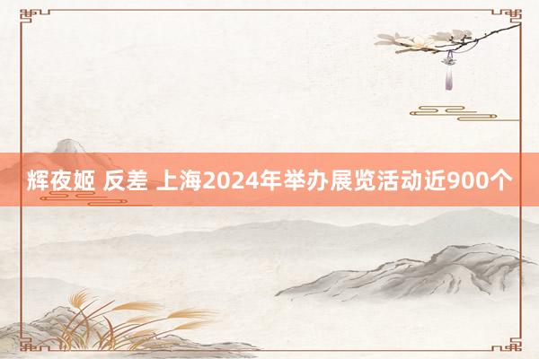 辉夜姬 反差 上海2024年举办展览活动近900个