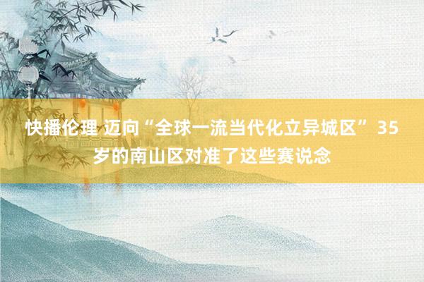 快播伦理 迈向“全球一流当代化立异城区” 35岁的南山区对准了这些赛说念