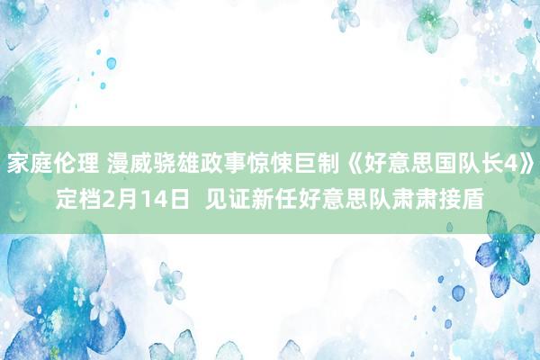家庭伦理 漫威骁雄政事惊悚巨制《好意思国队长4》定档2月14日  见证新任好意思队肃肃接盾
