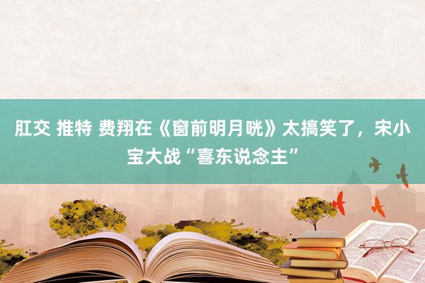肛交 推特 费翔在《窗前明月咣》太搞笑了，宋小宝大战“喜东说念主”