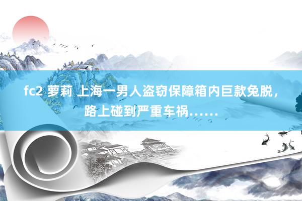 fc2 萝莉 上海一男人盗窃保障箱内巨款兔脱，路上碰到严重车祸……