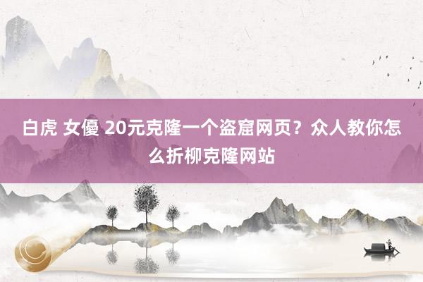白虎 女優 20元克隆一个盗窟网页？众人教你怎么折柳克隆网站