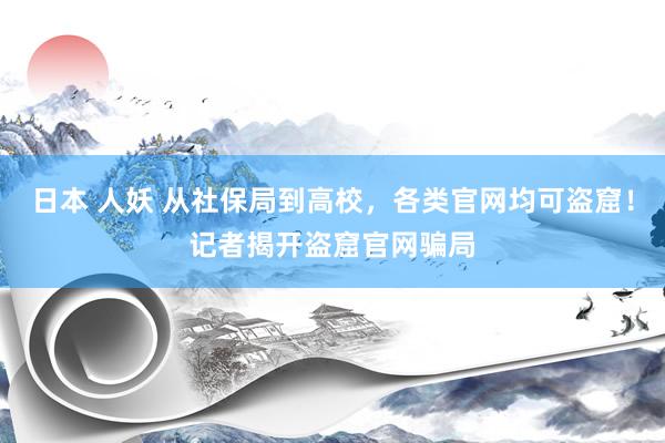 日本 人妖 从社保局到高校，各类官网均可盗窟！记者揭开盗窟官网骗局