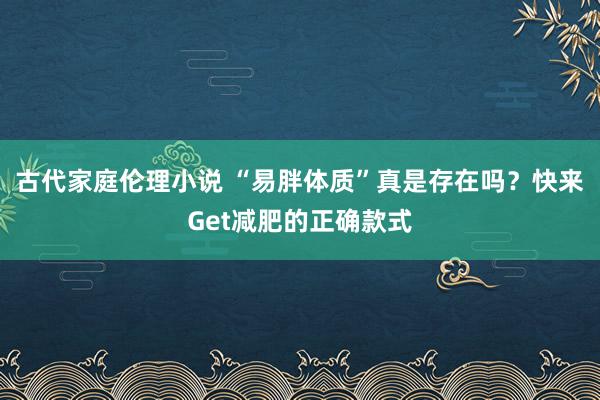 古代家庭伦理小说 “易胖体质”真是存在吗？快来Get减肥的正确款式