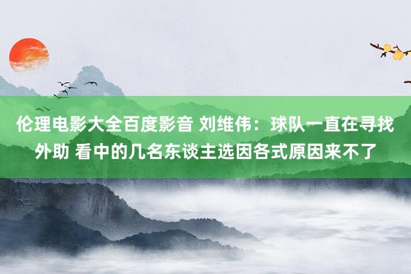 伦理电影大全百度影音 刘维伟：球队一直在寻找外助 看中的几名东谈主选因各式原因来不了