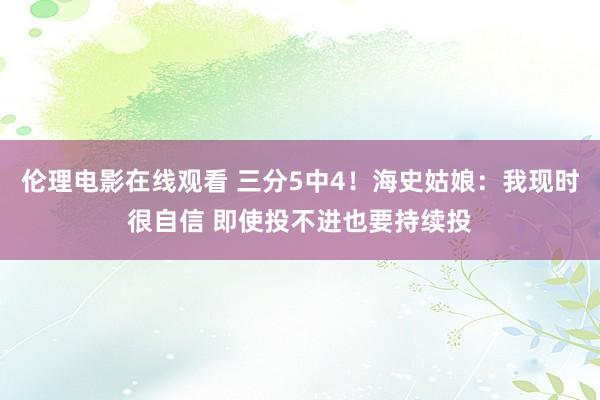 伦理电影在线观看 三分5中4！海史姑娘：我现时很自信 即使投不进也要持续投