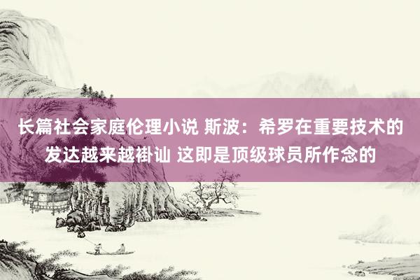 长篇社会家庭伦理小说 斯波：希罗在重要技术的发达越来越褂讪 这即是顶级球员所作念的