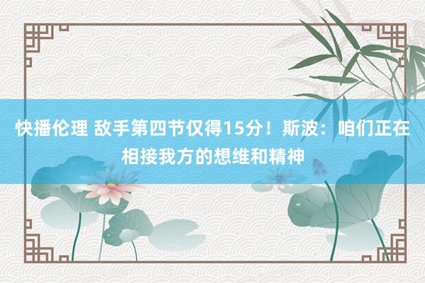 快播伦理 敌手第四节仅得15分！斯波：咱们正在相接我方的想维和精神