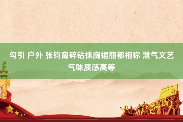 勾引 户外 张钧甯碎钻抹胸裙丽都相称 泄气文艺气味质感高等