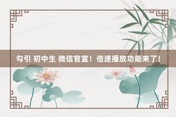 勾引 初中生 微信官宣!倍速播放功能来了!