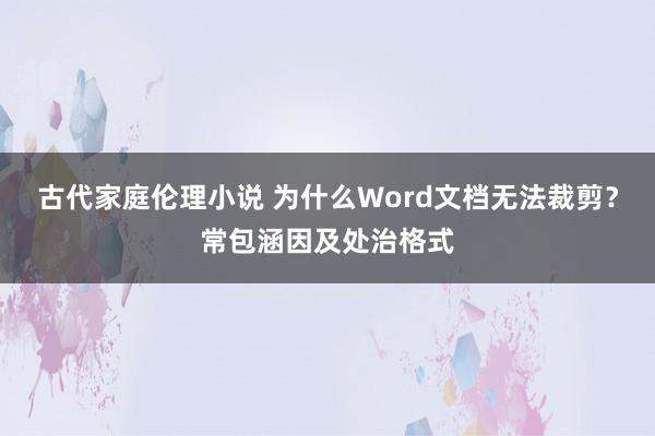 古代家庭伦理小说 为什么Word文档无法裁剪？常包涵因及处治格式