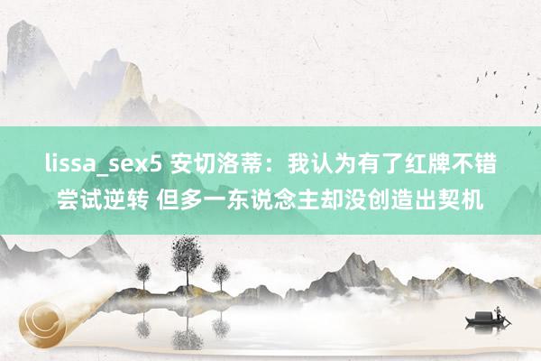 lissa_sex5 安切洛蒂：我认为有了红牌不错尝试逆转 但多一东说念主却没创造出契机