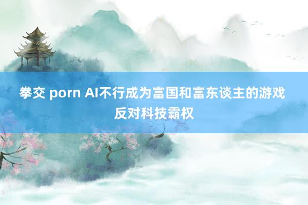 拳交 porn AI不行成为富国和富东谈主的游戏 反对科技霸权