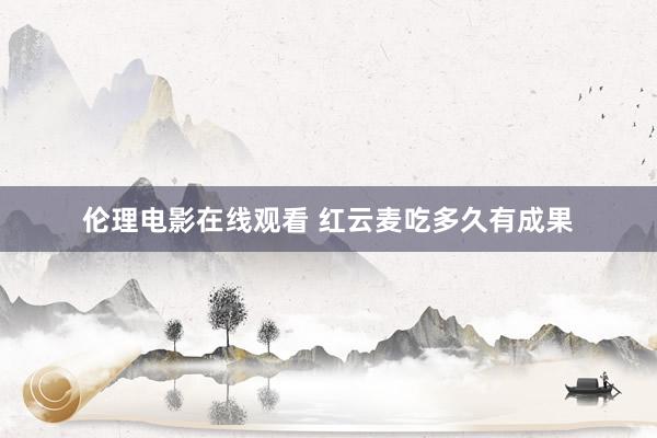 伦理电影在线观看 红云麦吃多久有成果