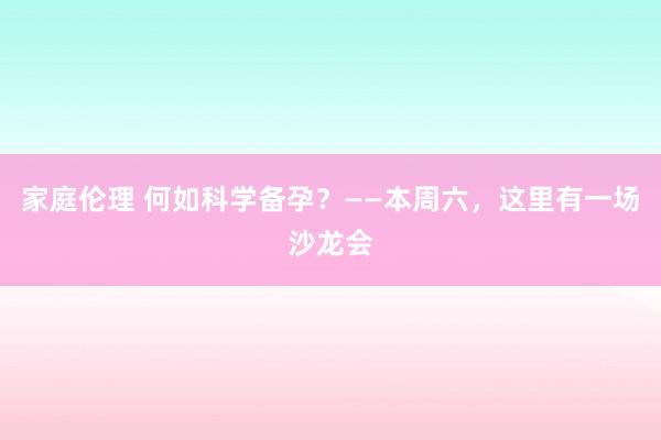 家庭伦理 何如科学备孕？——本周六，这里有一场沙龙会