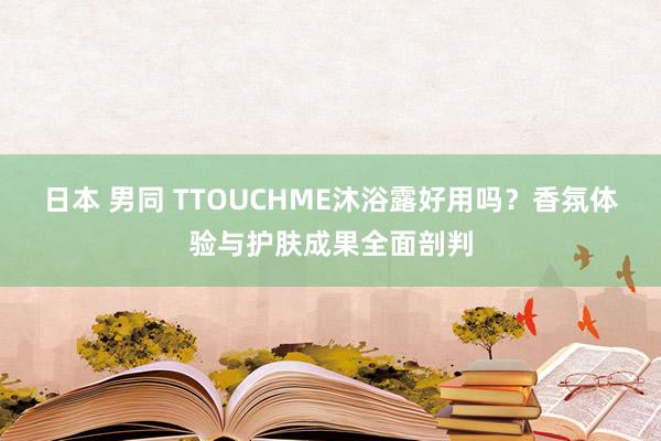 日本 男同 TTOUCHME沐浴露好用吗？香氛体验与护肤成果全面剖判