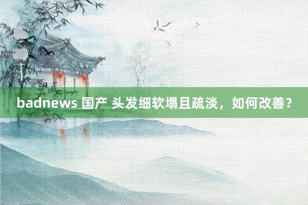badnews 国产 头发细软塌且疏淡，如何改善？
