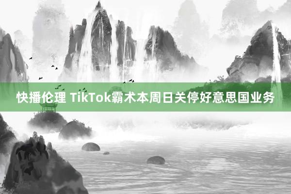 快播伦理 TikTok霸术本周日关停好意思国业务