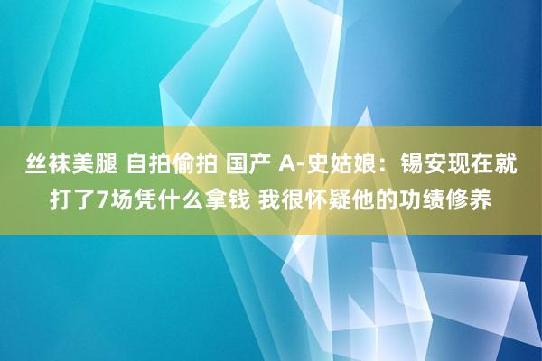 丝袜美腿 自拍偷拍 国产 A-史姑娘：锡安现在就打了7场凭什么拿钱 我很怀疑他的功绩修养