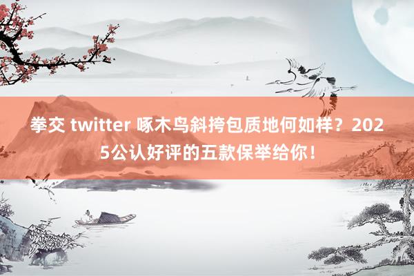 拳交 twitter 啄木鸟斜挎包质地何如样？2025公认好评的五款保举给你！