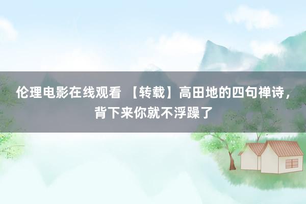 伦理电影在线观看 【转载】高田地的四句禅诗，背下来你就不浮躁了