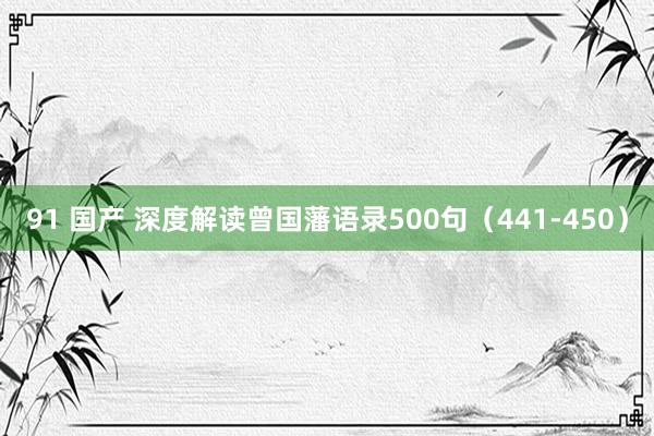 91 国产 深度解读曾国藩语录500句（441-450）