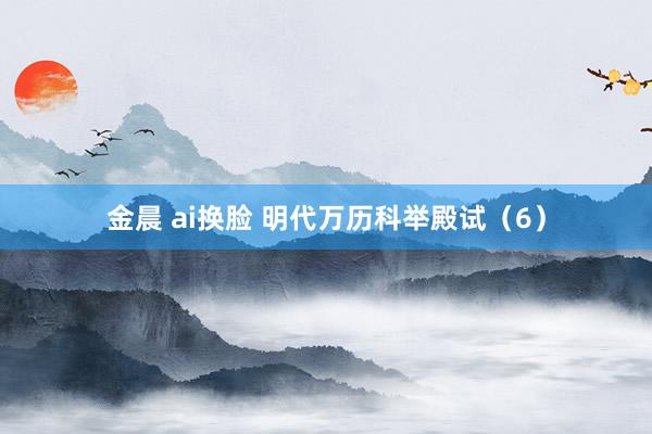 金晨 ai换脸 明代万历科举殿试（6）
