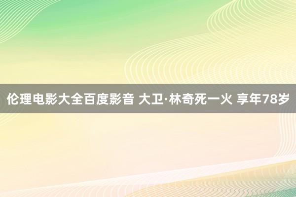 伦理电影大全百度影音 大卫·林奇死一火 享年78岁