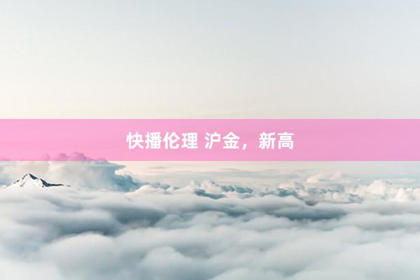 快播伦理 沪金，新高