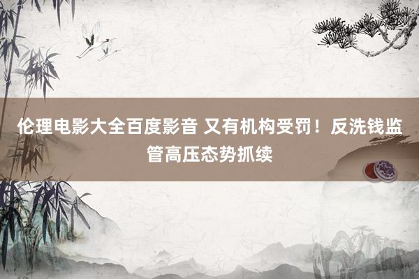 伦理电影大全百度影音 又有机构受罚！反洗钱监管高压态势抓续