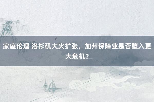 家庭伦理 洛杉矶大火扩张，加州保障业是否堕入更大危机？